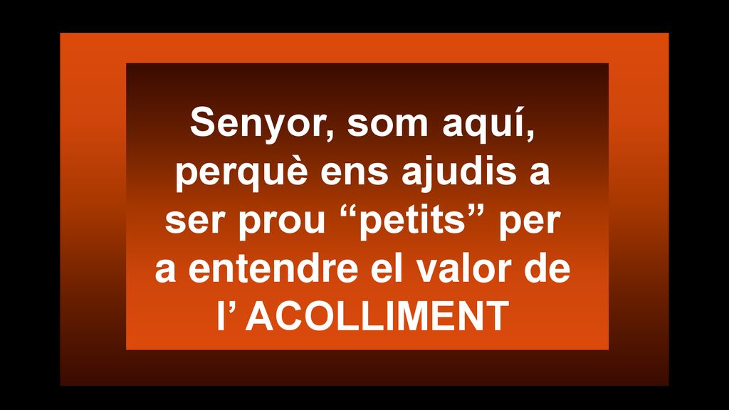Senyor, som aquí, perquè ens ajudis a ser prou petits per a entendre el valor de l’ ACOLLIMENT