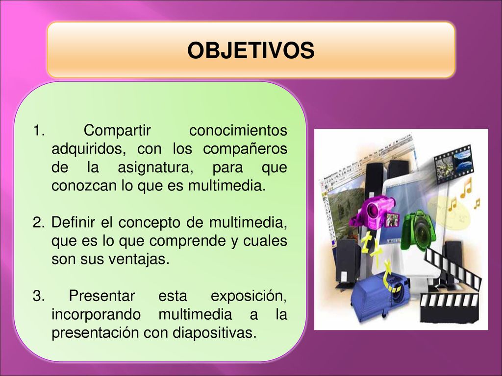 OBJETIVOS 1. Compartir conocimientos adquiridos, con los compañeros de la asignatura, para que conozcan lo que es multimedia.