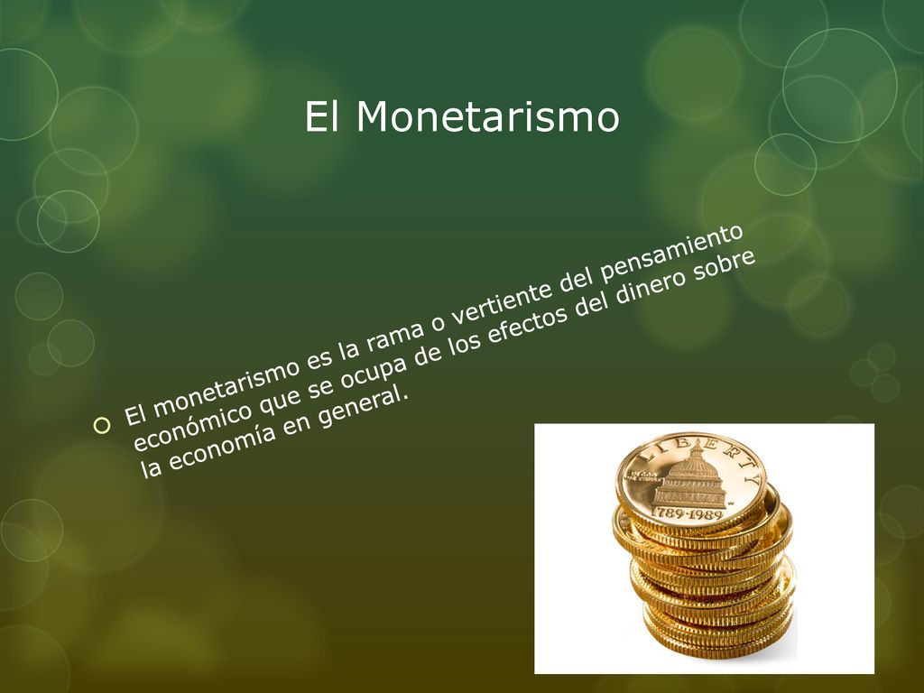 El Monetarismo El monetarismo es la rama o vertiente del pensamiento económico que se ocupa de los efectos del dinero sobre la economía en general.