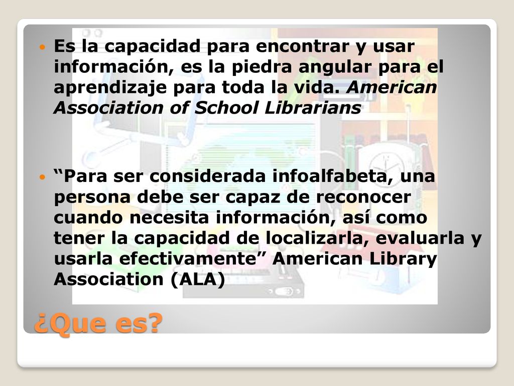 Es la capacidad para encontrar y usar información, es la piedra angular para el aprendizaje para toda la vida. American Association of School Librarians