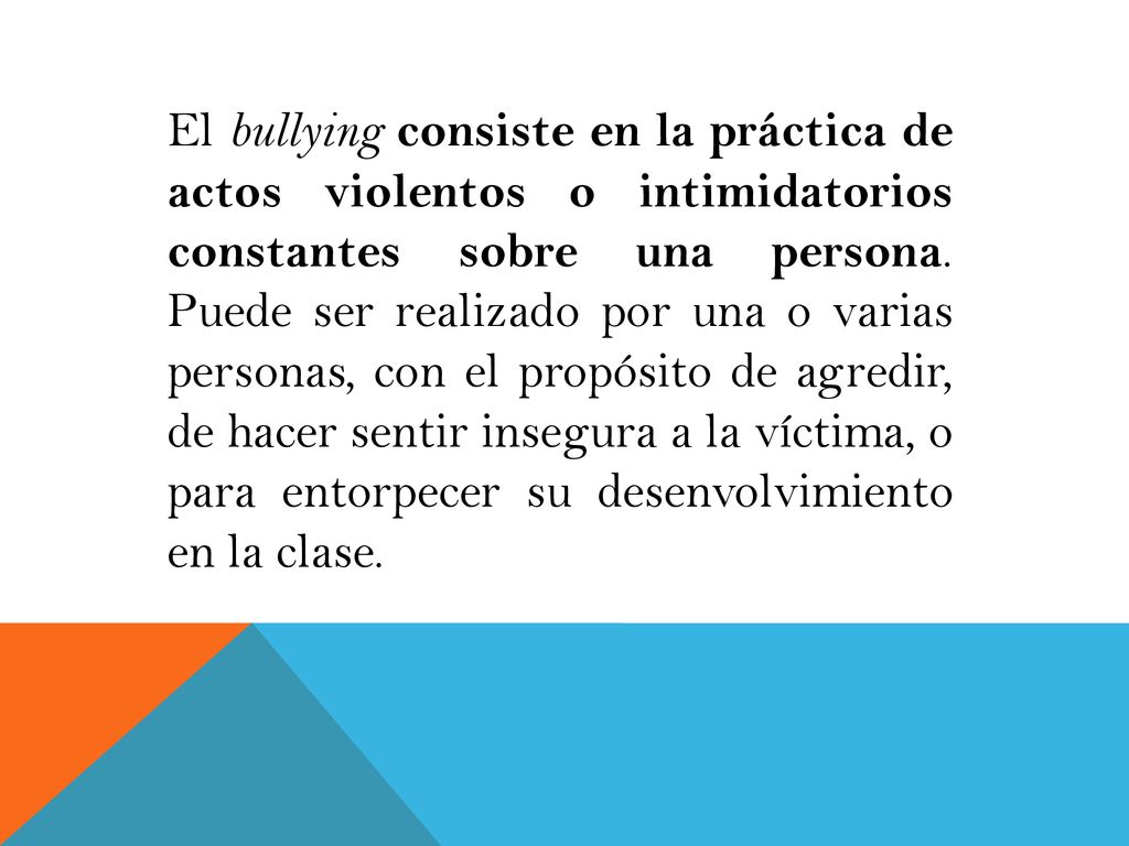 El bullying consiste en la práctica de actos violentos o intimidatorios constantes sobre una persona.