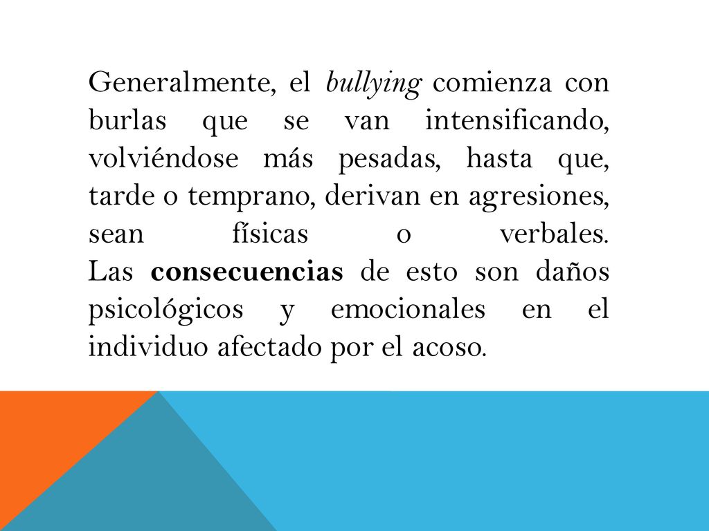 Generalmente, el bullying comienza con burlas que se van intensificando, volviéndose más pesadas, hasta que, tarde o temprano, derivan en agresiones, sean físicas o verbales.