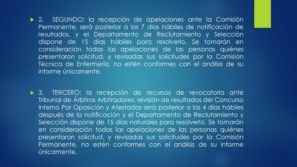2. SEGUNDO: la recepción de apelaciones ante la Comisión Permanente, será posterior a los 7 días hábiles de notificación de resultados, y el Departamento de Reclutamiento y Selección dispone de 15 días hábiles para resolverlo. Se tomarán en consideración todas las apelaciones de las personas quiénes presentaron solicitud, y revisadas sus solicitudes por la Comisión Técnica de Enfermería, no estén conformes con el análisis de su informe únicamente.