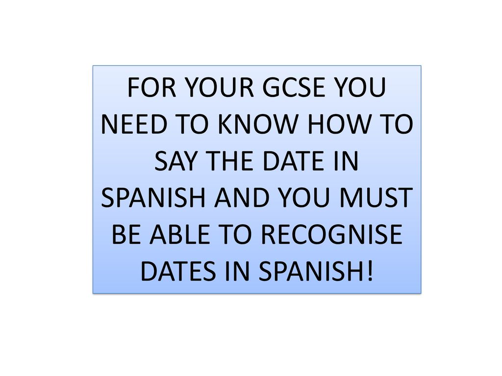 FOR YOUR GCSE YOU NEED TO KNOW HOW TO SAY THE DATE IN SPANISH AND YOU MUST BE ABLE TO RECOGNISE DATES IN SPANISH!