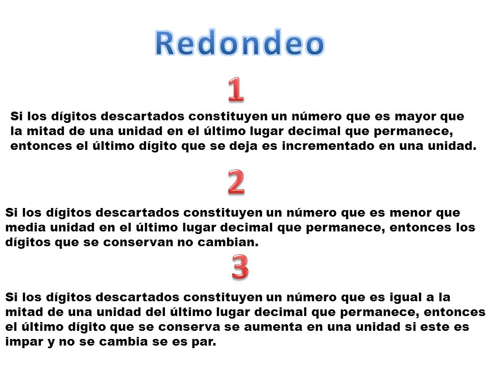 Redondeo 1. Si los dígitos descartados constituyen un número que es mayor que. la mitad de una unidad en el último lugar decimal que permanece,
