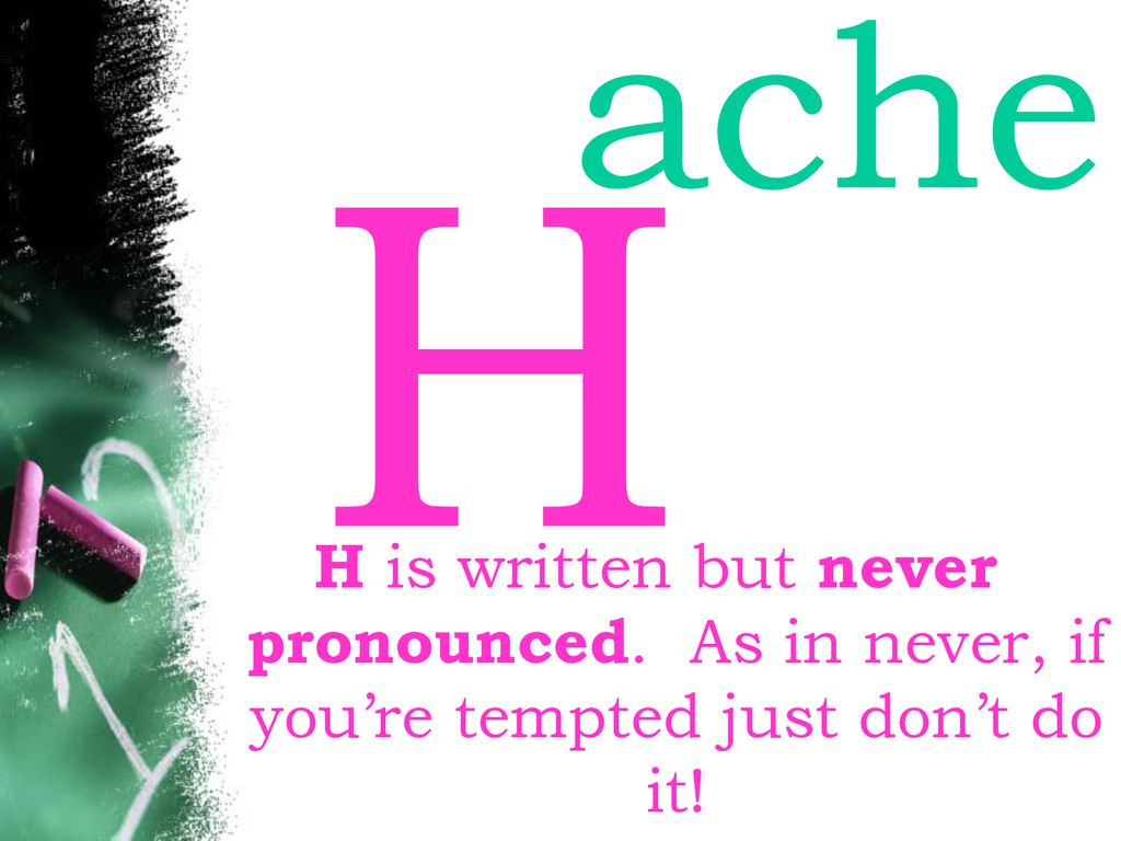 ache H H is written but never pronounced. As in never, if you’re tempted just don’t do it!