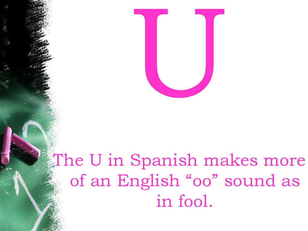The U in Spanish makes more of an English oo sound as in fool.