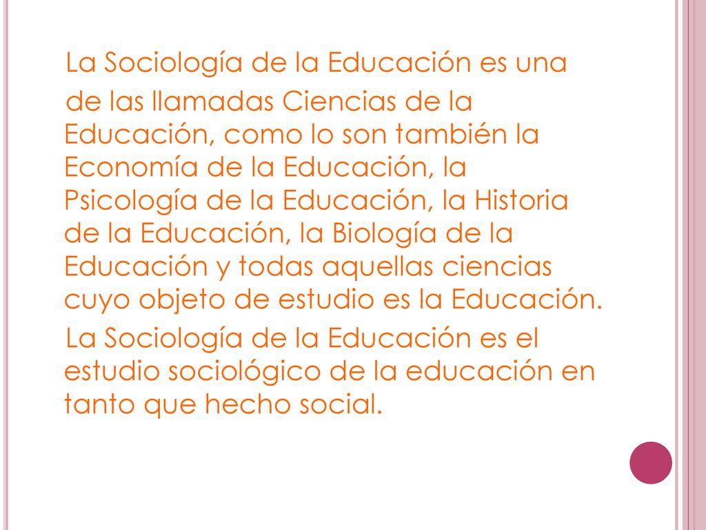 La Sociología de la Educación es una de las llamadas Ciencias de la Educación, como lo son también la Economía de la Educación, la Psicología de la Educación, la Historia de la Educación, la Biología de la Educación y todas aquellas ciencias cuyo objeto de estudio es la Educación.