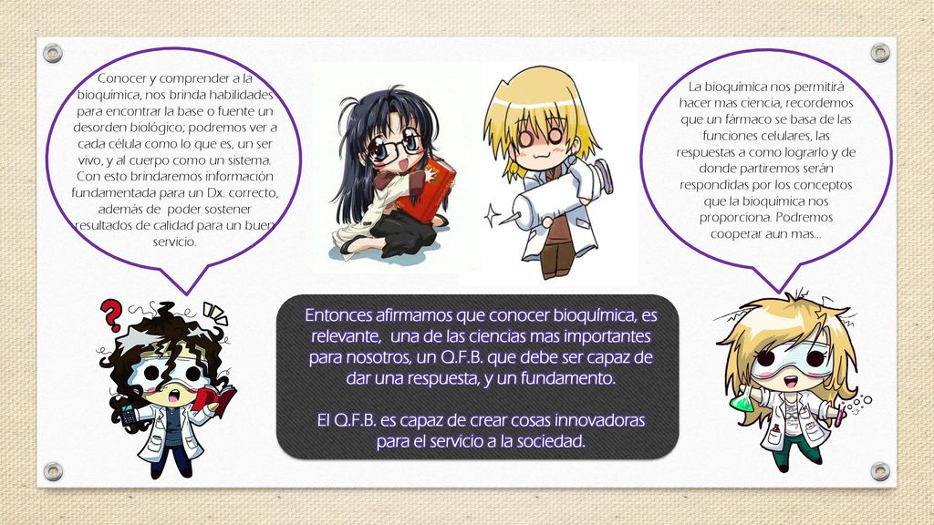 Conocer y comprender a la bioquímica, nos brinda habilidades para encontrar la base o fuente un desorden biológico; podremos ver a cada célula como lo que es, un ser vivo, y al cuerpo como un sistema. Con esto brindaremos información fundamentada para un Dx. correcto, además de poder sostener resultados de calidad para un buen servicio.