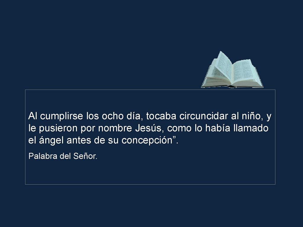 Al cumplirse los ocho día, tocaba circuncidar al niño, y le pusieron por nombre Jesús, como lo había llamado el ángel antes de su concepción .