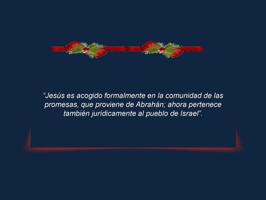 Jesús es acogido formalmente en la comunidad de las promesas, que proviene de Abrahán; ahora pertenece también jurídicamente al pueblo de Israel .