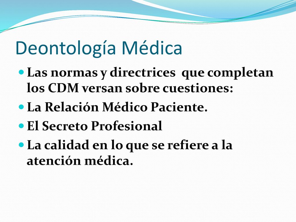 Deontología Médica Las normas y directrices que completan los CDM versan sobre cuestiones: La Relación Médico Paciente.