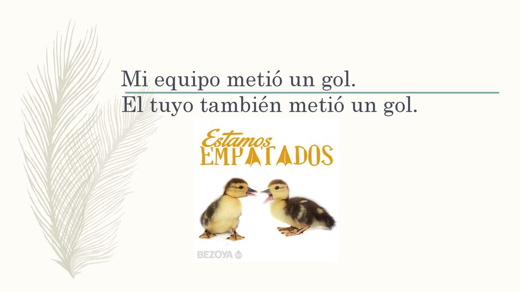 Mi equipo metió un gol. El tuyo también metió un gol.