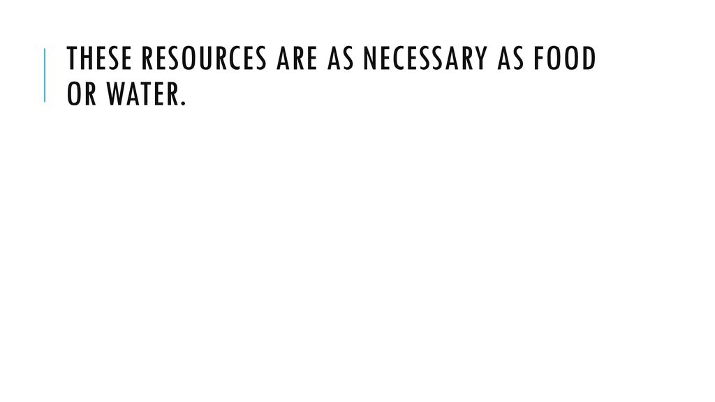 These resources are as necessary as food or water.