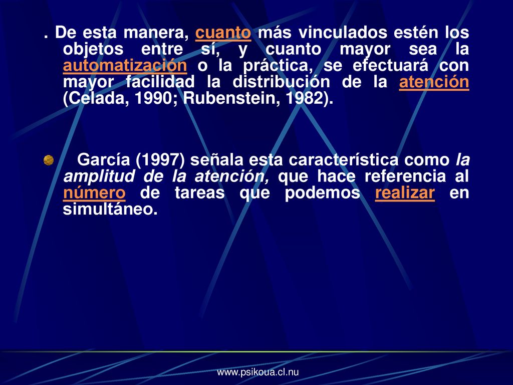 . De esta manera, cuanto más vinculados estén los objetos entre sí, y cuanto mayor sea la automatización o la práctica, se efectuará con mayor facilidad la distribución de la atención (Celada, 1990; Rubenstein, 1982).