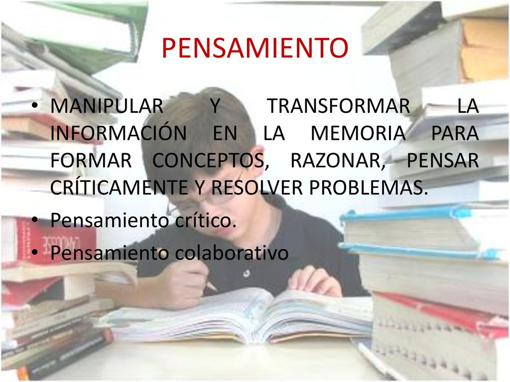 PENSAMIENTO MANIPULAR Y TRANSFORMAR LA INFORMACIÓN EN LA MEMORIA PARA FORMAR CONCEPTOS, RAZONAR, PENSAR CRÍTICAMENTE Y RESOLVER PROBLEMAS.