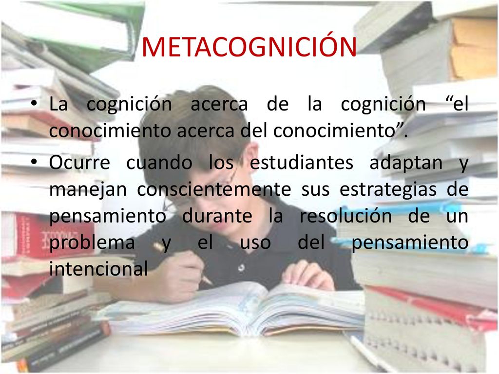 METACOGNICIÓN La cognición acerca de la cognición el conocimiento acerca del conocimiento .