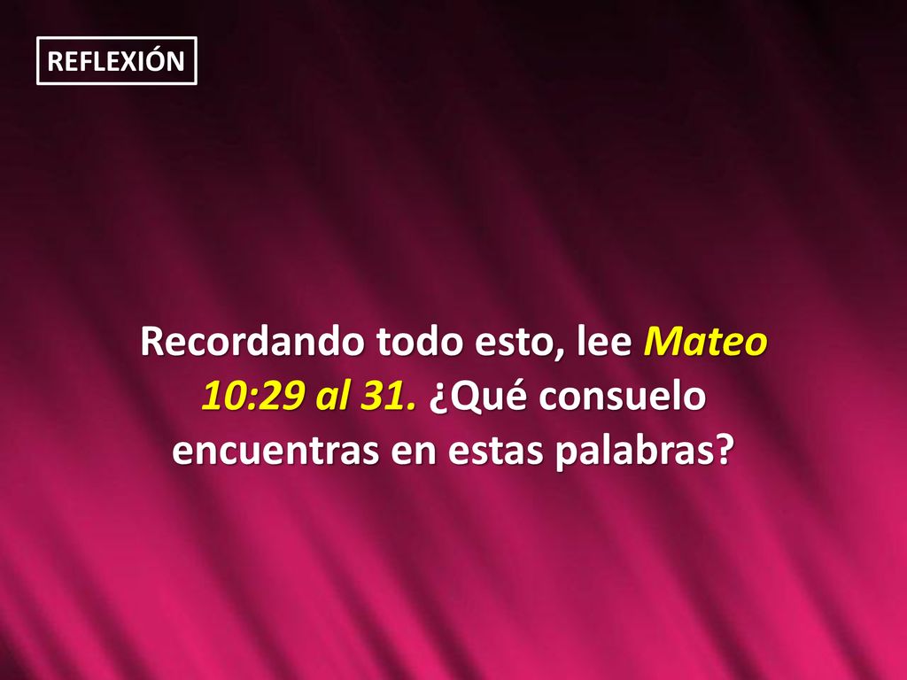 REFLEXIÓN Recordando todo esto, lee Mateo 10:29 al 31. ¿Qué consuelo encuentras en estas palabras