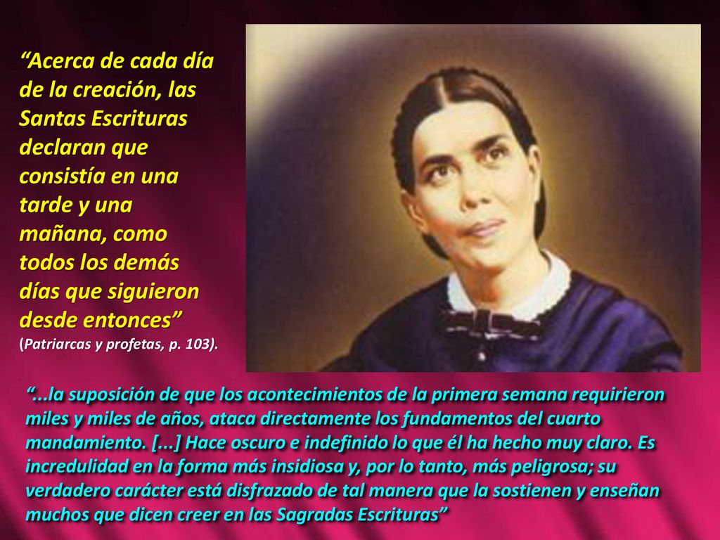Acerca de cada día de la creación, las Santas Escrituras declaran que consistía en una tarde y una mañana, como todos los demás días que siguieron desde entonces (Patriarcas y profetas, p. 103).