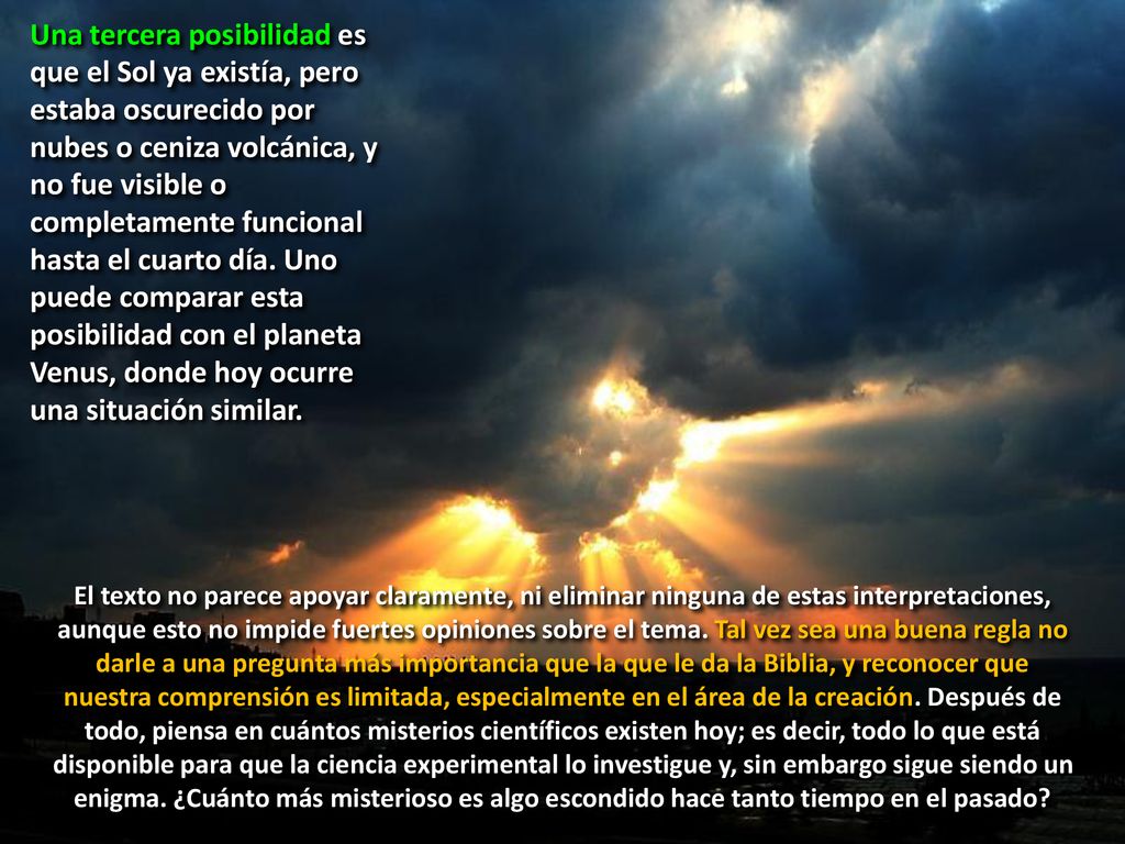 Una tercera posibilidad es que el Sol ya existía, pero estaba oscurecido por nubes o ceniza volcánica, y no fue visible o completamente funcional hasta el cuarto día. Uno puede comparar esta posibilidad con el planeta Venus, donde hoy ocurre una situación similar.