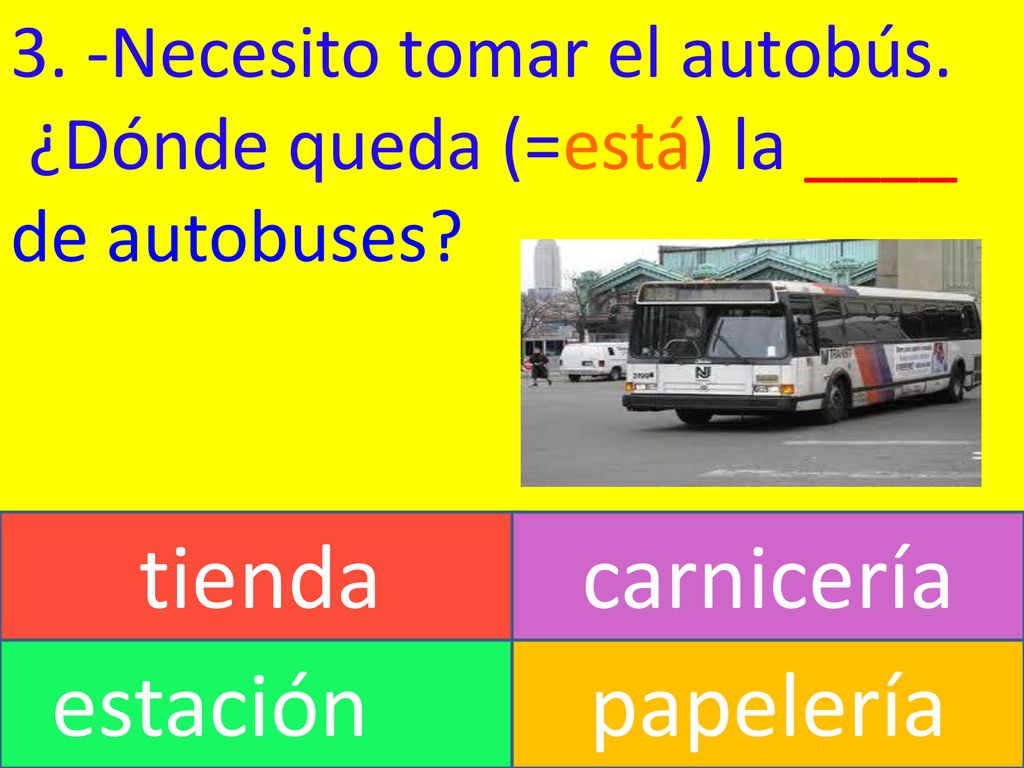 tienda carnicería estación papelería 3. -Necesito tomar el autobús.