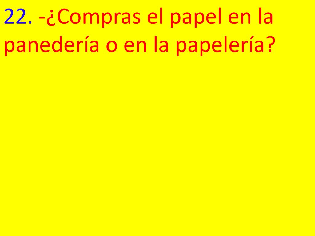 22. -¿Compras el papel en la panedería o en la papelería