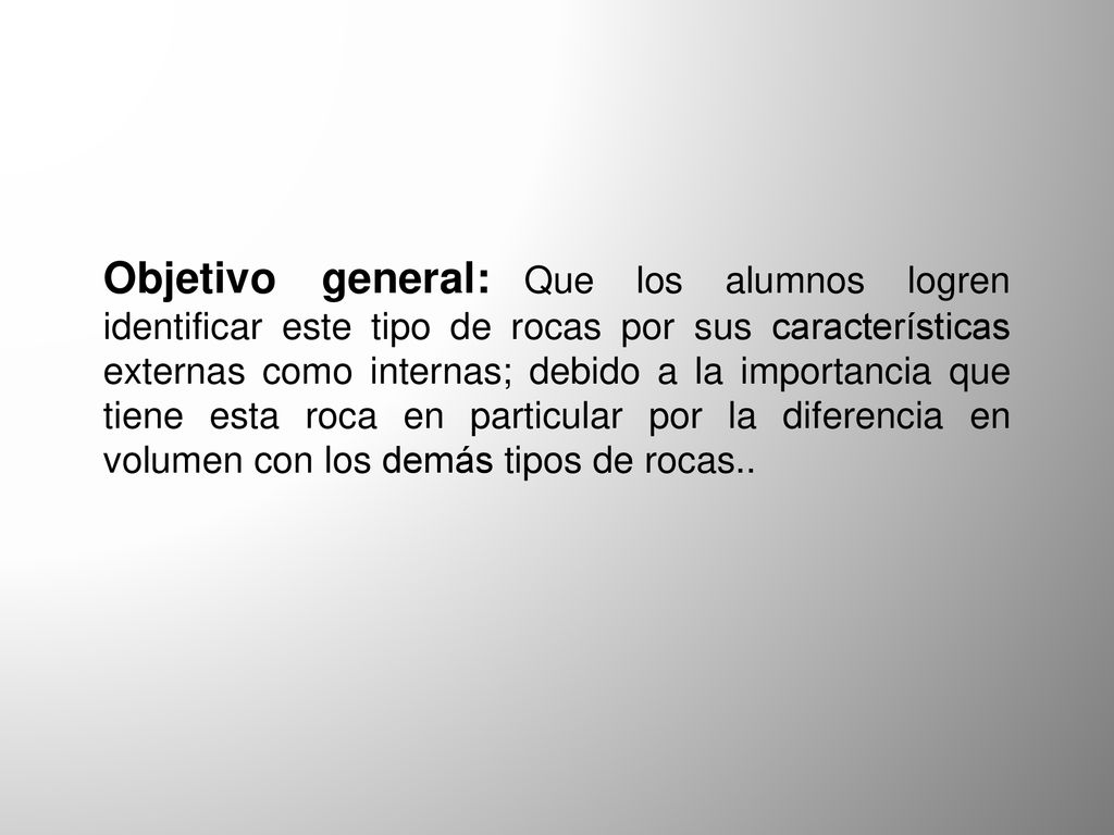 Objetivo general: Que los alumnos logren identificar este tipo de rocas por sus características externas como internas; debido a la importancia que tiene esta roca en particular por la diferencia en volumen con los demás tipos de rocas..