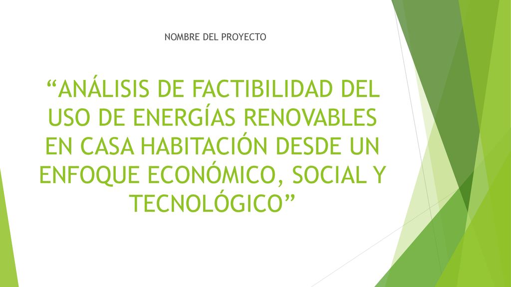 NOMBRE DEL PROYECTO ANÁLISIS DE FACTIBILIDAD DEL USO DE ENERGÍAS RENOVABLES EN CASA HABITACIÓN DESDE UN ENFOQUE ECONÓMICO, SOCIAL Y TECNOLÓGICO