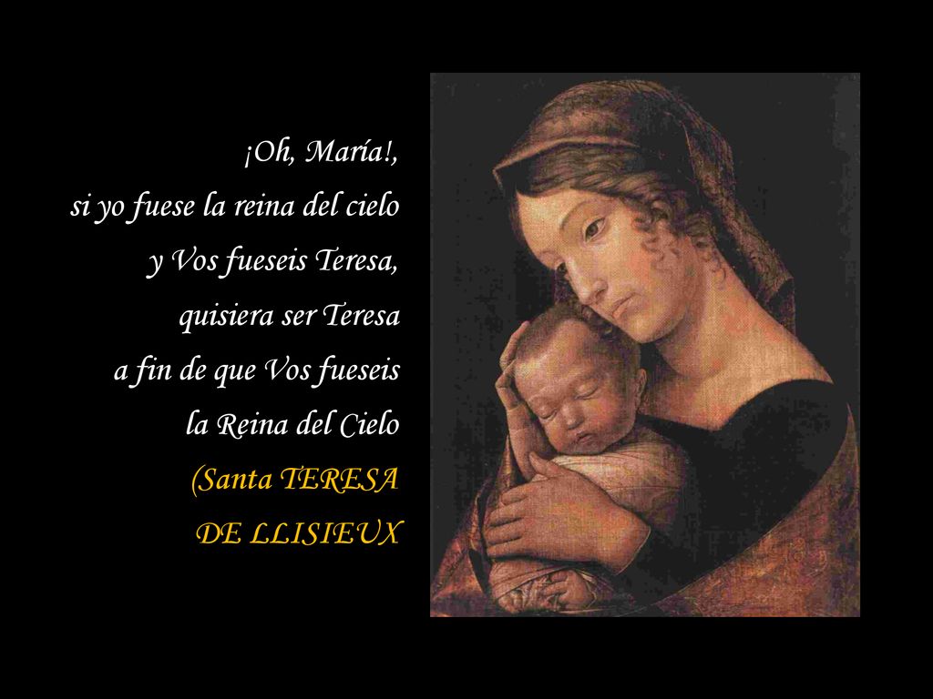 ¡Oh, María!, si yo fuese la reina del cielo. y Vos fueseis Teresa, quisiera ser Teresa. a fin de que Vos fueseis.