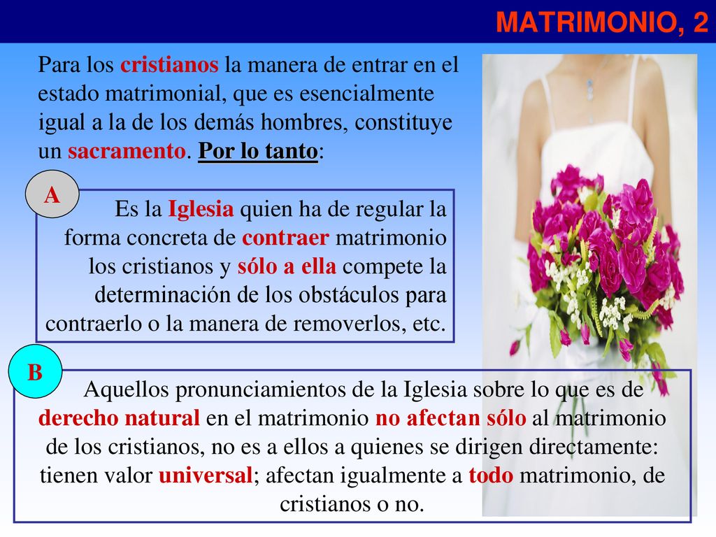 MATRIMONIO, 2 Para los cristianos la manera de entrar en el estado matrimonial, que es esencialmente igual a la de los demás hombres, constituye.