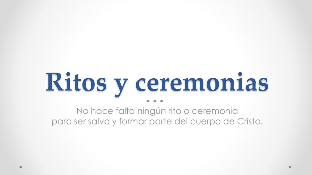 Ritos y ceremonias No hace falta ningún rito o ceremonia para ser salvo y formar parte del cuerpo de Cristo.