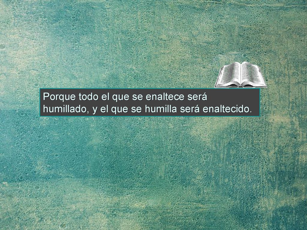 Porque todo el que se enaltece será humillado, y el que se humilla será enaltecido.