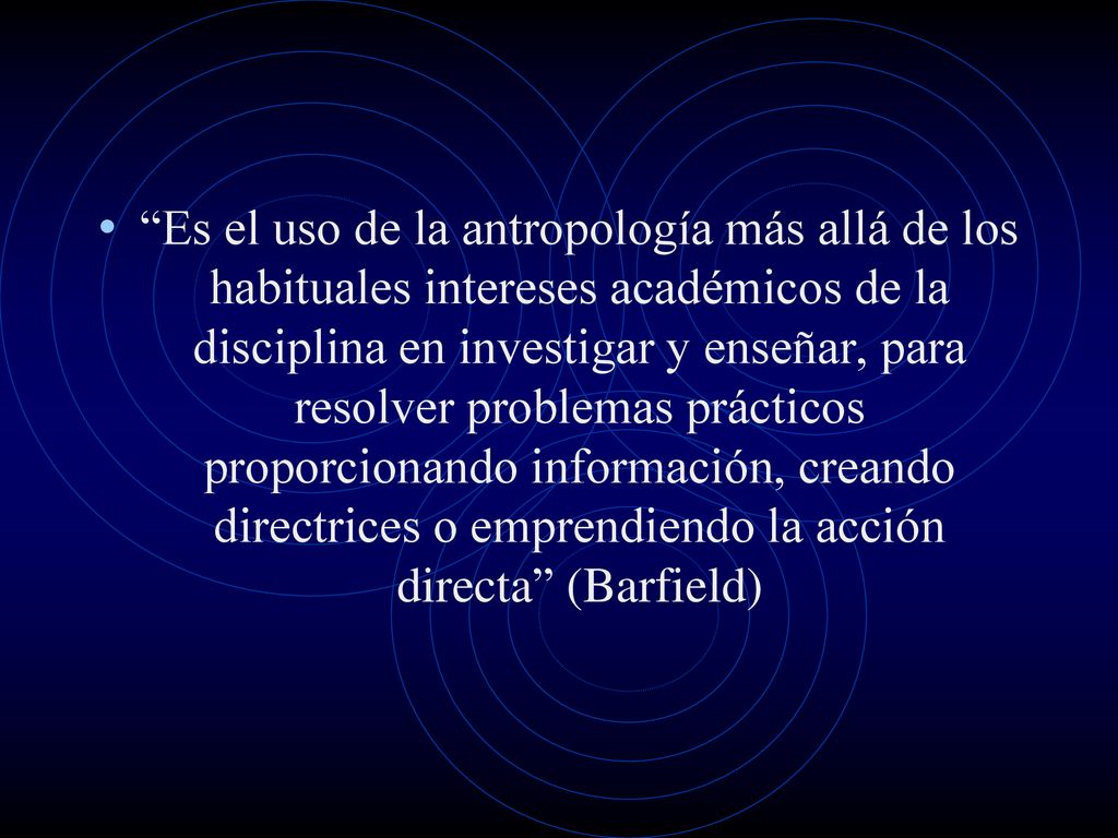 Es el uso de la antropología más allá de los habituales intereses académicos de la disciplina en investigar y enseñar, para resolver problemas prácticos proporcionando información, creando directrices o emprendiendo la acción directa (Barfield)