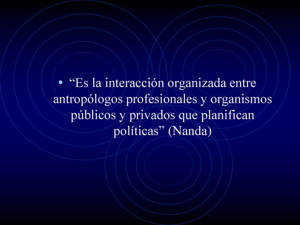 Es la interacción organizada entre antropólogos profesionales y organismos públicos y privados que planifican políticas (Nanda)