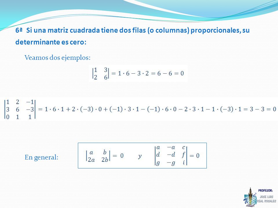 Veamos dos ejemplos: 6ª Si una matriz cuadrada tiene dos filas (o columnas) proporcionales, su determinante es cero: