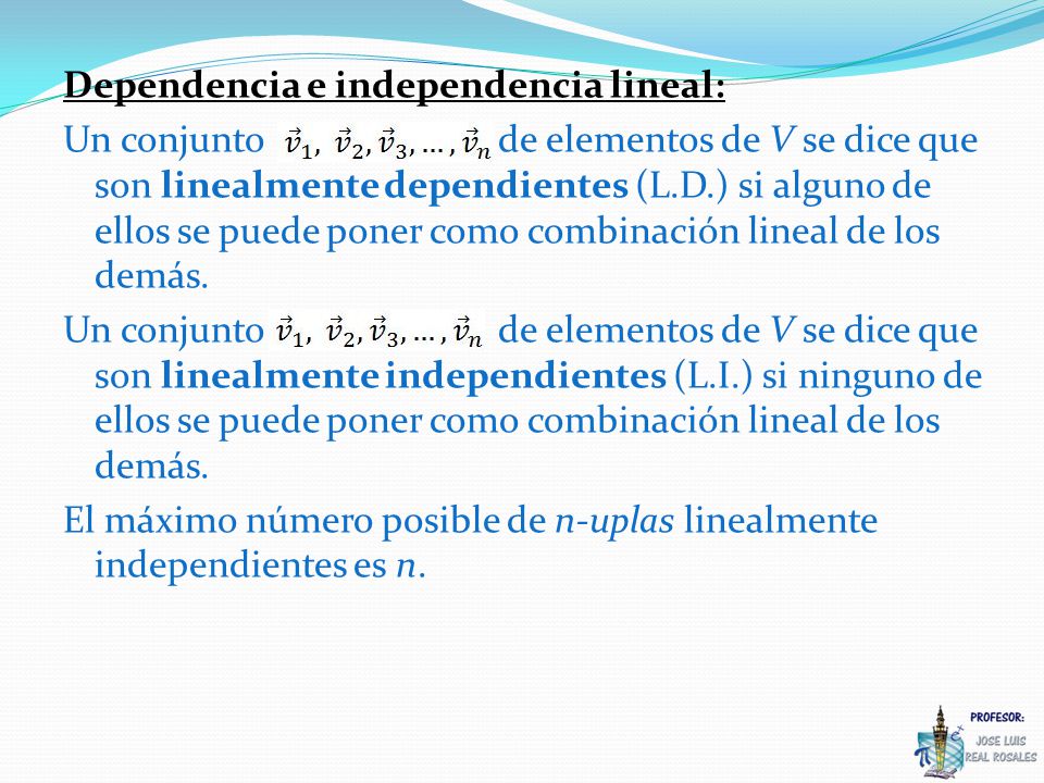 Dependencia e independencia lineal: Un conjunto de elementos de V se dice que son linealmente dependientes (L.D.) si alguno de ellos se puede poner como combinación lineal de los demás.