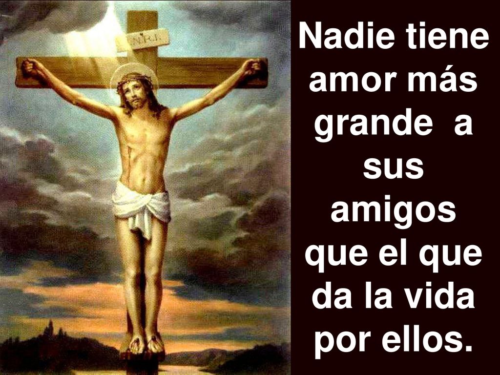 Nadie tiene amor más grande a sus amigos que el que da la vida por ellos.