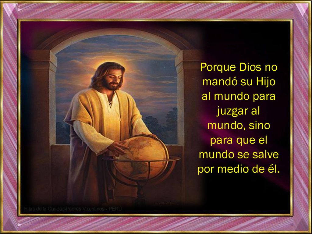 Porque Dios no mandó su Hijo al mundo para juzgar al mundo, sino para que el mundo se salve por medio de él.