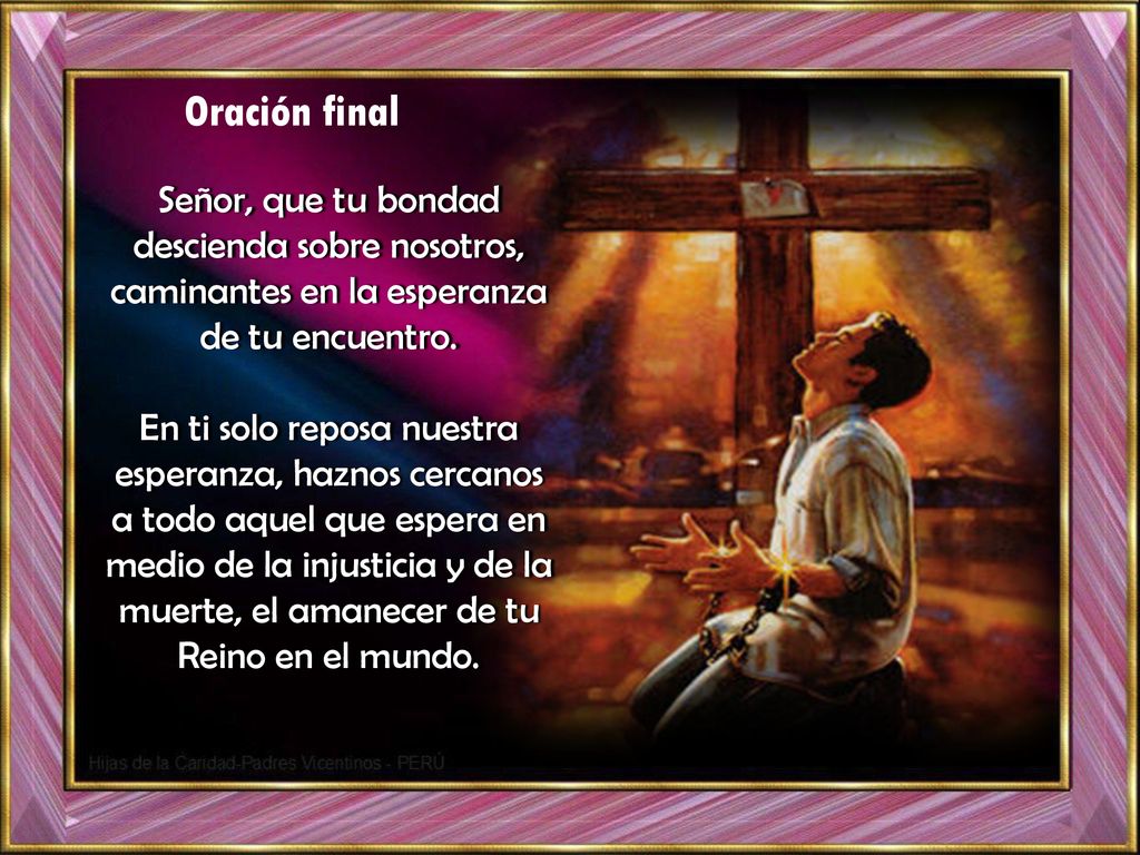 Oración final Señor, que tu bondad descienda sobre nosotros, caminantes en la esperanza de tu encuentro.
