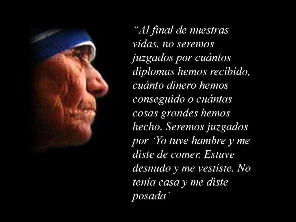 Al final de nuestras vidas, no seremos juzgados por cuántos diplomas hemos recibido, cuánto dinero hemos conseguido o cuántas cosas grandes hemos hecho.