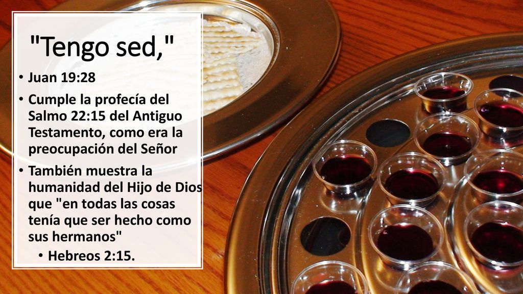 Tengo sed, Juan 19:28. Cumple la profecía del Salmo 22:15 del Antiguo Testamento, como era la preocupación del Señor.