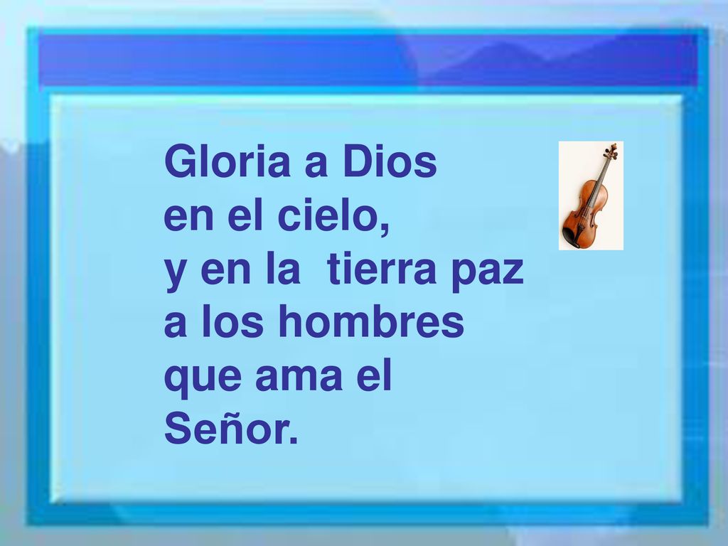 Gloria a Dios en el cielo, y en la tierra paz a los hombres que ama el Señor.