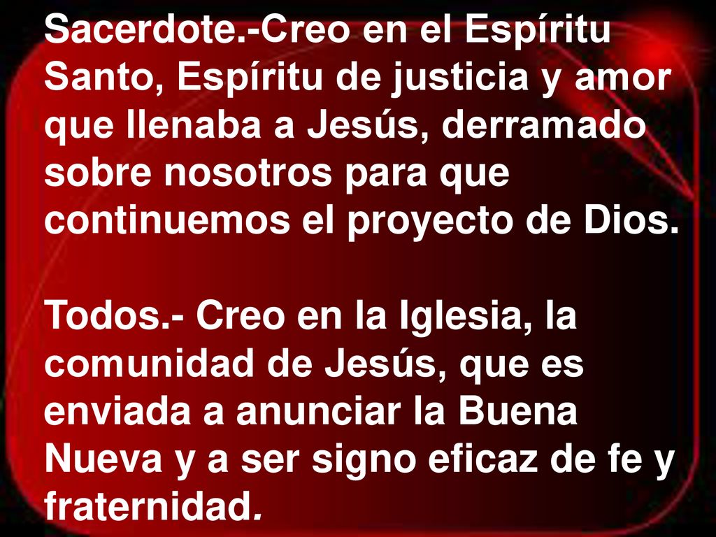 Sacerdote.-Creo en el Espíritu Santo, Espíritu de justicia y amor que llenaba a Jesús, derramado sobre nosotros para que continuemos el proyecto de Dios.