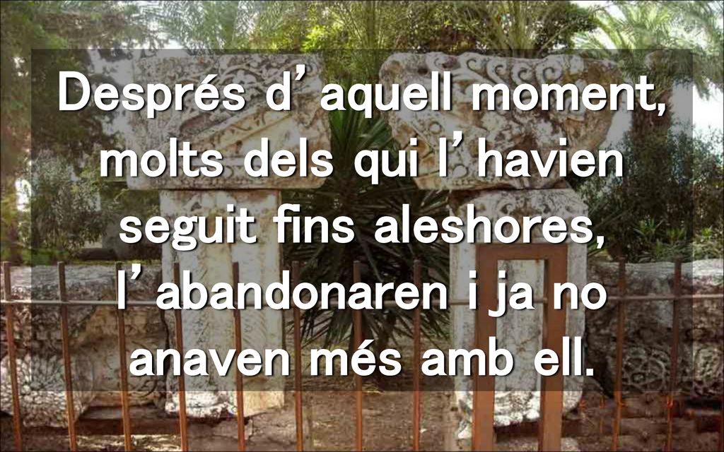 Després d’aquell moment, molts dels qui l’havien seguit fins aleshores, l’abandonaren i ja no anaven més amb ell.