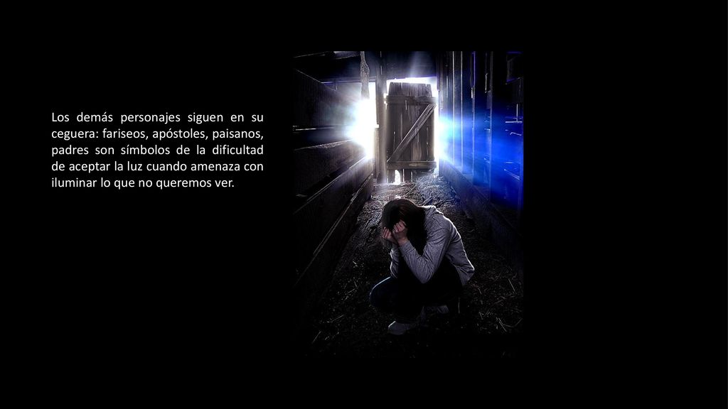 Los demás personajes siguen en su ceguera: fariseos, apóstoles, paisanos, padres son símbolos de la dificultad de aceptar la luz cuando amenaza con iluminar lo que no queremos ver.
