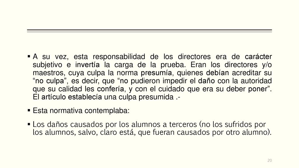A su vez, esta responsabilidad de los directores era de carácter subjetivo e invertía la carga de la prueba. Eran los directores y/o maestros, cuya culpa la norma presumía, quienes debían acreditar su no culpa , es decir, que no pudieron impedir el daño con la autoridad que su calidad les confería, y con el cuidado que era su deber poner . El artículo establecía una culpa presumida .-