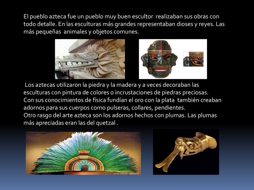 El pueblo azteca fue un pueblo muy buen escultor realizaban sus obras con todo detalle. En las esculturas más grandes representaban dioses y reyes. Las más pequeñas animales y objetos comunes.