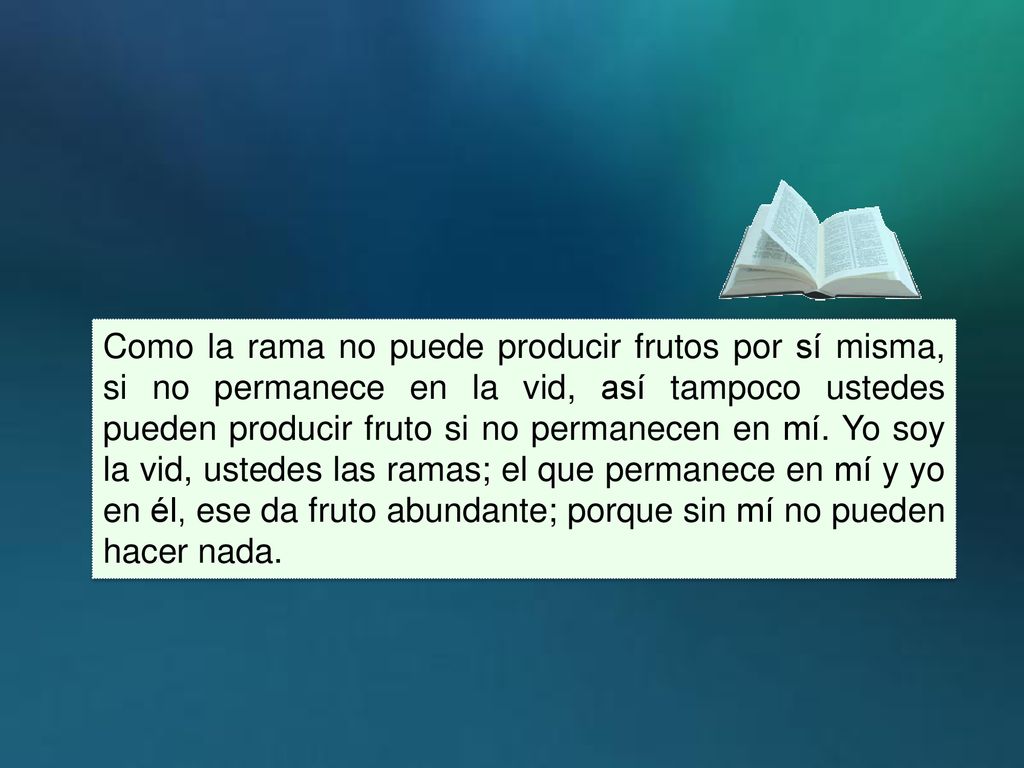 Como la rama no puede producir frutos por sí misma, si no permanece en la vid, así tampoco ustedes pueden producir fruto si no permanecen en mí.