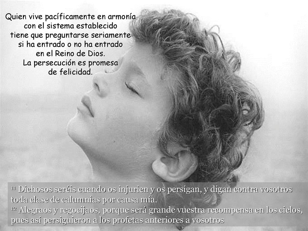 Quien vive pacíficamente en armonía con el sistema establecido tiene que preguntarse seriamente si ha entrado o no ha entrado en el Reino de Dios. La persecución es promesa de felicidad.