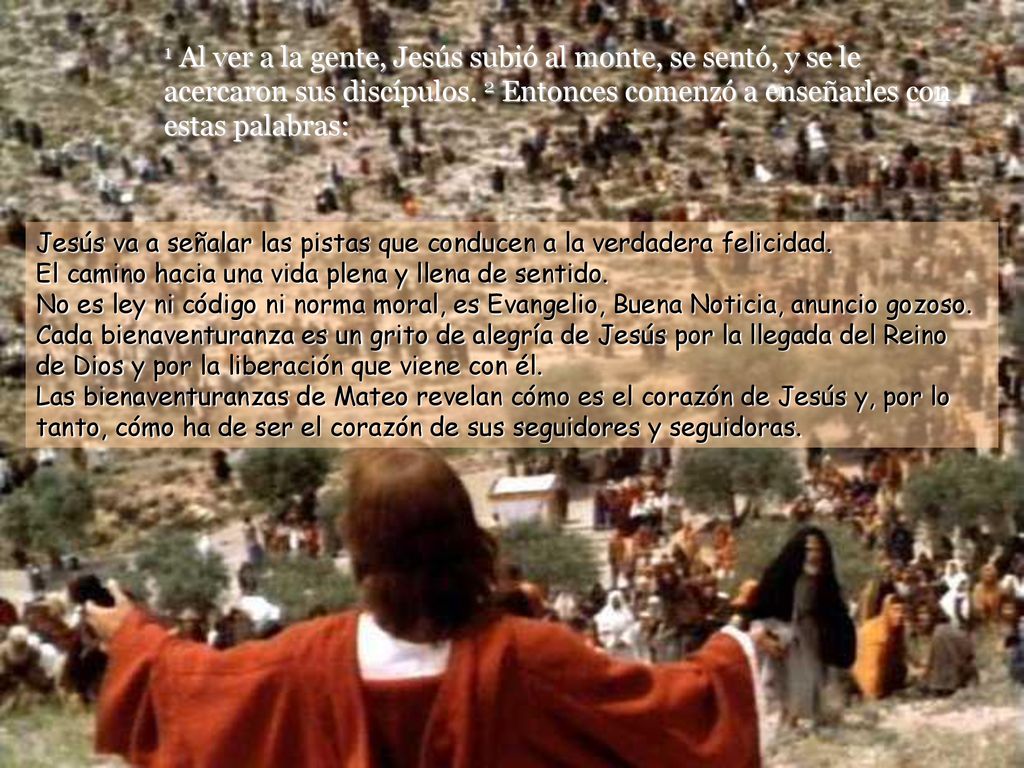 1 Al ver a la gente, Jesús subió al monte, se sentó, y se le acercaron sus discípulos. 2 Entonces comenzó a enseñarles con estas palabras: